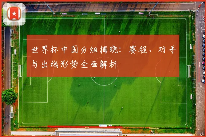 世界杯中国分组揭晓：赛程、对手与出线形势全面解析