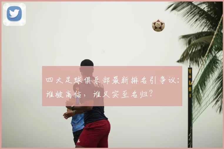 四大足球俱乐部最新排名引争议：谁被高估，谁又实至名归？