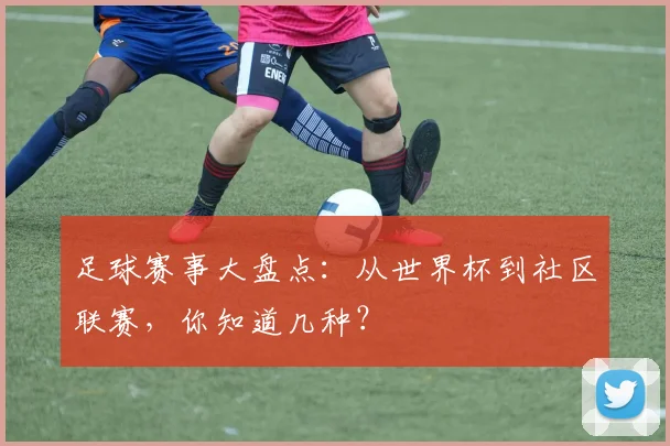 足球赛事大盘点：从世界杯到社区联赛，你知道几种？