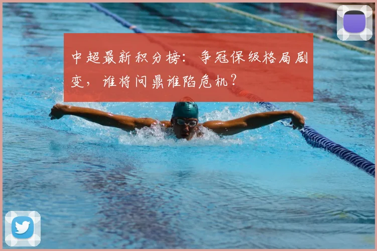 中超最新积分榜:争冠保级格局剧变,谁将问鼎谁陷危机?