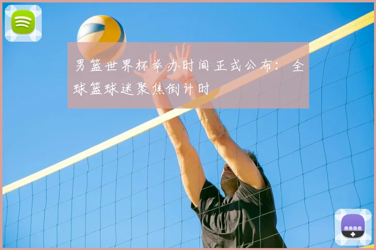男篮世界杯举办时间正式公布：全球篮球迷聚焦倒计时