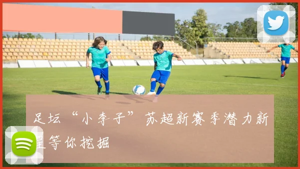 足坛“小李子”苏超新赛季潜力新星等你挖掘