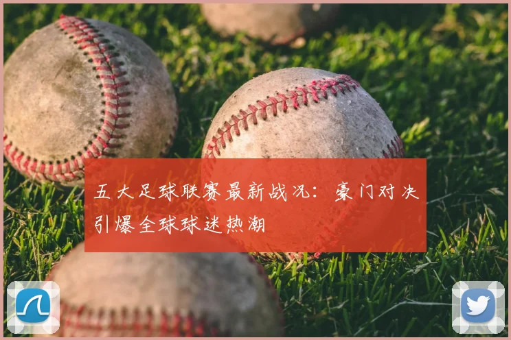 五大足球联赛最新战况:豪门对决引爆全球球迷热潮