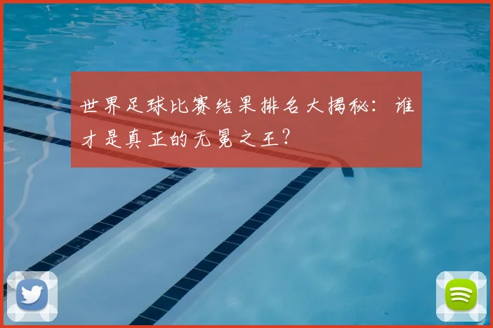 世界足球比赛结果排名大揭秘：谁才是真正的无冕之王？
