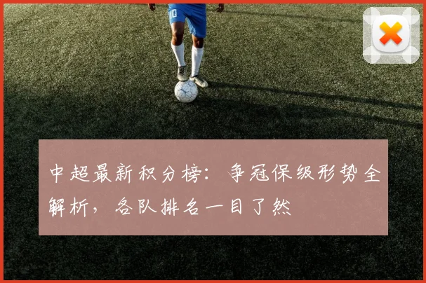 中超最新积分榜：争冠保级形势全解析，各队排名一目了然