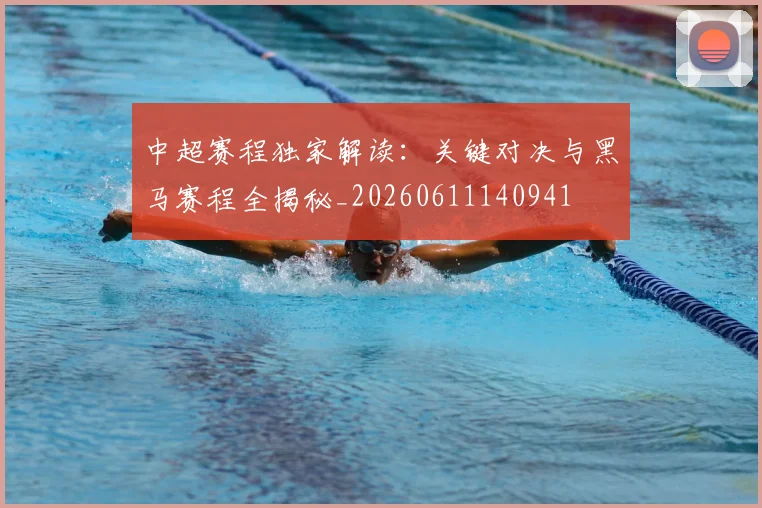 中超赛程独家解读：关键对决与黑马赛程全揭秘_20260611140941