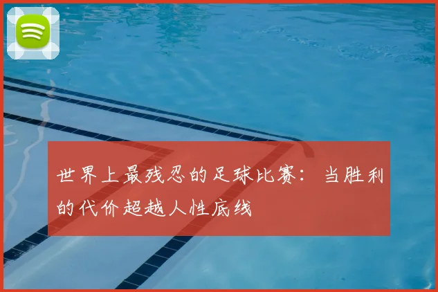 世界上最残忍的足球比赛:当胜利的代价超越人性底线