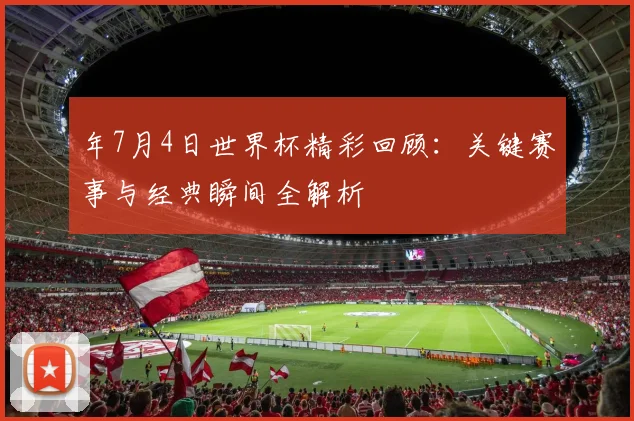 年7月4日世界杯精彩回顾：关键赛事与经典瞬间全解析